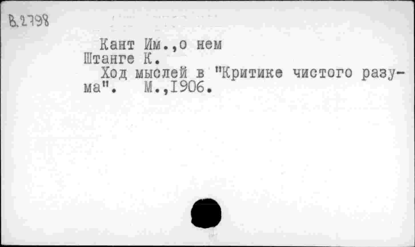 ﻿ШЭД
Кант Им.,о нем Штанге К.
Ход мыслей в "Критике чистого разума". М.,1906.